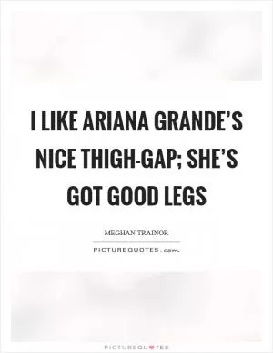 I like Ariana Grande’s nice thigh-gap; she’s got good legs Picture Quote #1