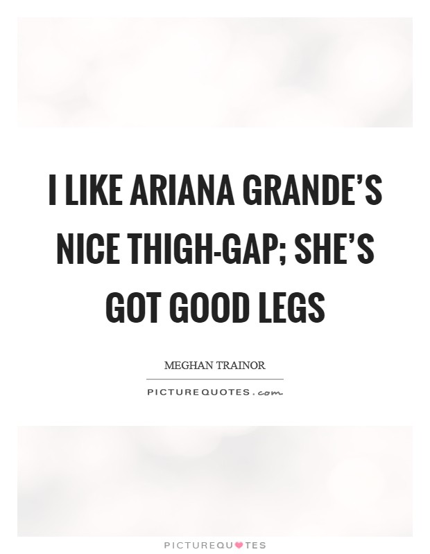 I like Ariana Grande's nice thigh-gap; she's got good legs Picture Quote #1