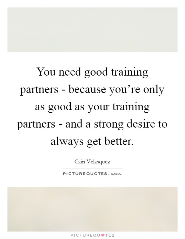 You need good training partners - because you're only as good as your training partners - and a strong desire to always get better. Picture Quote #1
