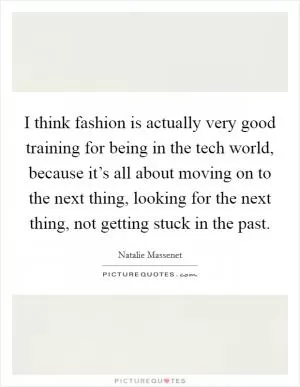 I think fashion is actually very good training for being in the tech world, because it’s all about moving on to the next thing, looking for the next thing, not getting stuck in the past Picture Quote #1