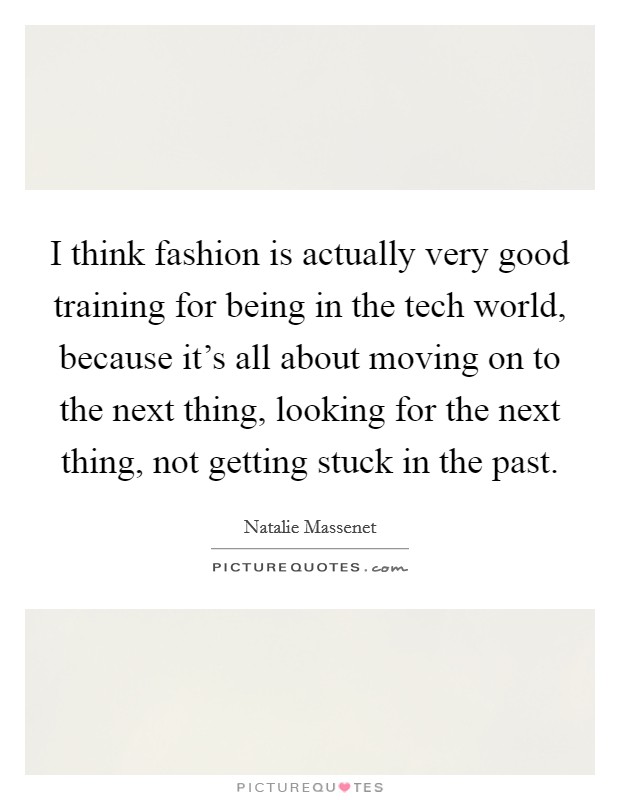I think fashion is actually very good training for being in the tech world, because it's all about moving on to the next thing, looking for the next thing, not getting stuck in the past. Picture Quote #1