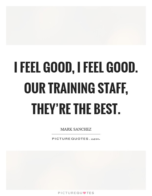 I feel good, I feel good. Our training staff, they're the best. Picture Quote #1