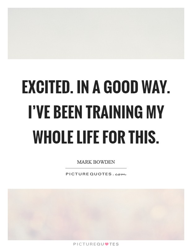 Excited. In a good way. I've been training my whole life for this. Picture Quote #1