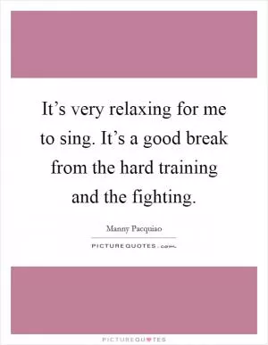 It’s very relaxing for me to sing. It’s a good break from the hard training and the fighting Picture Quote #1