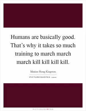 Humans are basically good. That’s why it takes so much training to march march march kill kill kill kill Picture Quote #1