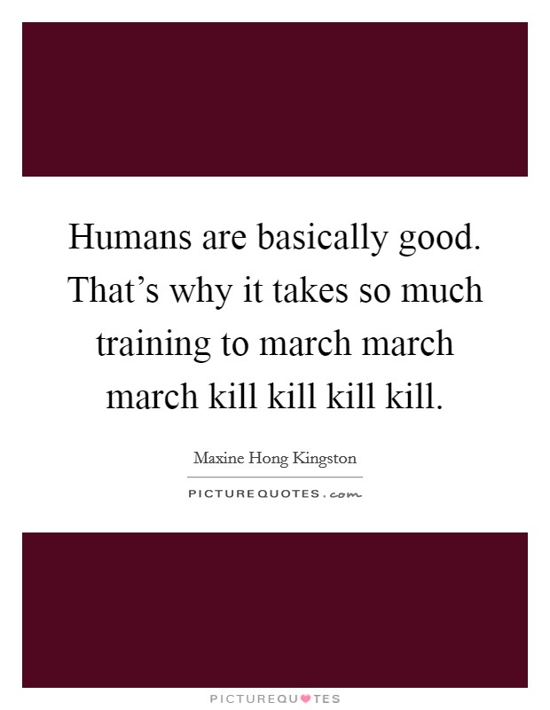 Humans are basically good. That's why it takes so much training to march march march kill kill kill kill. Picture Quote #1