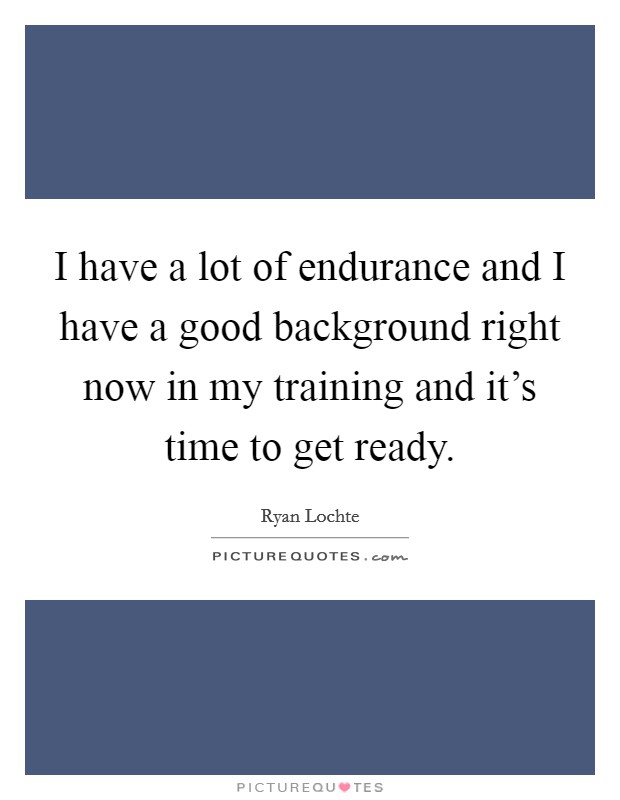 I have a lot of endurance and I have a good background right now in my training and it's time to get ready. Picture Quote #1