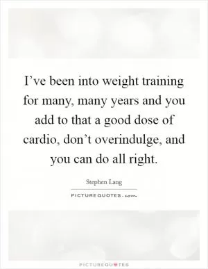 I’ve been into weight training for many, many years and you add to that a good dose of cardio, don’t overindulge, and you can do all right Picture Quote #1