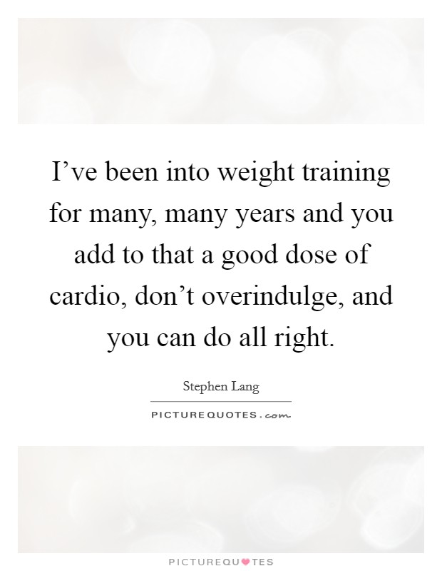 I've been into weight training for many, many years and you add to that a good dose of cardio, don't overindulge, and you can do all right. Picture Quote #1