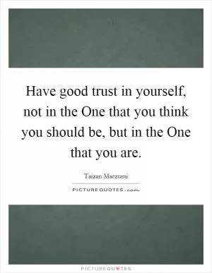 Have good trust in yourself, not in the One that you think you should be, but in the One that you are Picture Quote #1