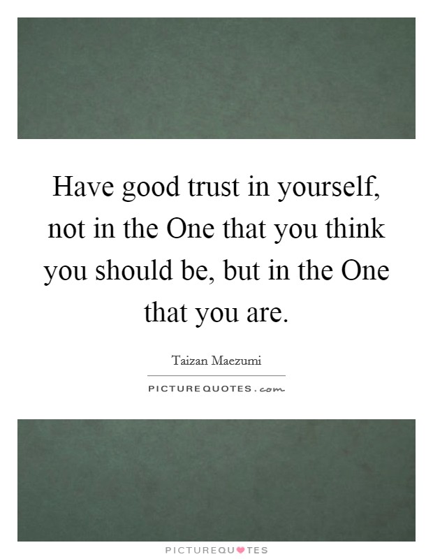 Have good trust in yourself, not in the One that you think you should be, but in the One that you are. Picture Quote #1
