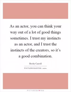 As an actor, you can think your way out of a lot of good things sometimes. I trust my instincts as an actor, and I trust the instincts of the creators, so it’s a good combination Picture Quote #1