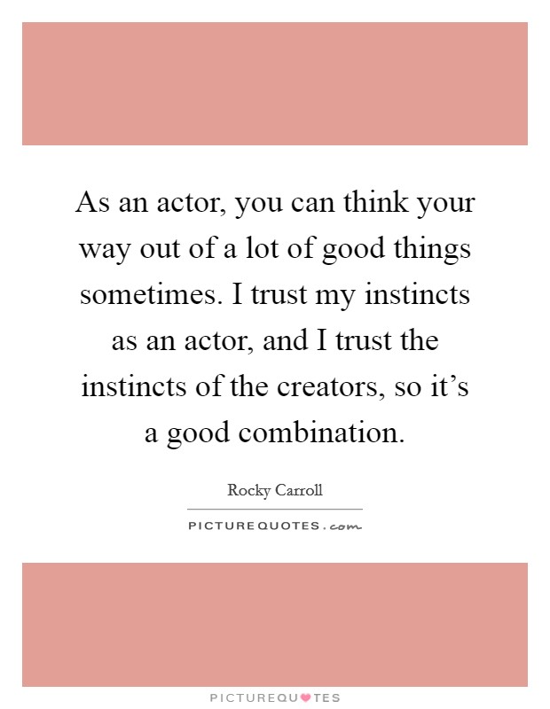 As an actor, you can think your way out of a lot of good things sometimes. I trust my instincts as an actor, and I trust the instincts of the creators, so it's a good combination. Picture Quote #1