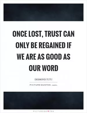 Once lost, trust can only be regained if we are as good as our word Picture Quote #1