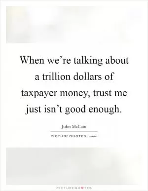 When we’re talking about a trillion dollars of taxpayer money, trust me just isn’t good enough Picture Quote #1
