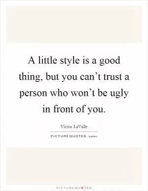 A little style is a good thing, but you can’t trust a person who won’t be ugly in front of you Picture Quote #1
