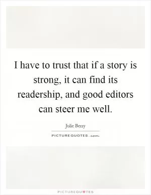 I have to trust that if a story is strong, it can find its readership, and good editors can steer me well Picture Quote #1