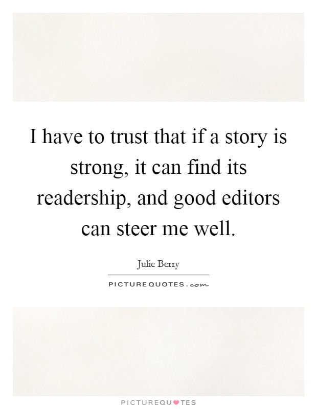 I have to trust that if a story is strong, it can find its readership, and good editors can steer me well. Picture Quote #1