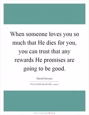 When someone loves you so much that He dies for you, you can trust that any rewards He promises are going to be good Picture Quote #1