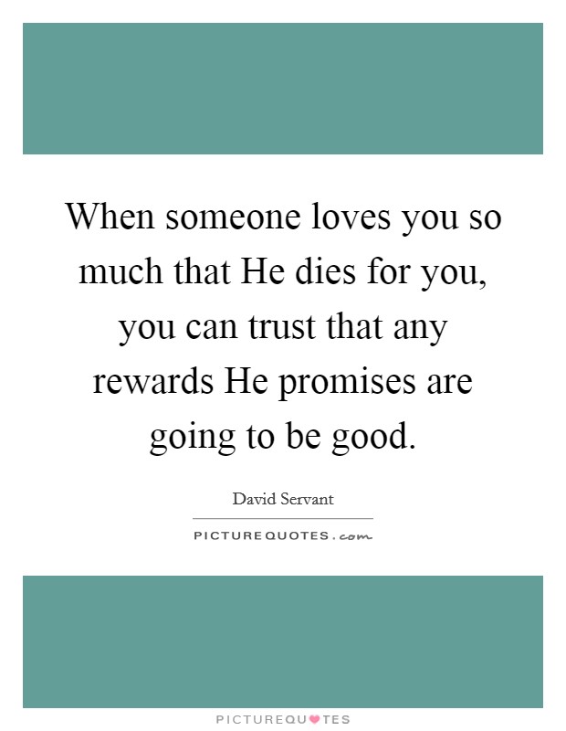 When someone loves you so much that He dies for you, you can trust that any rewards He promises are going to be good. Picture Quote #1
