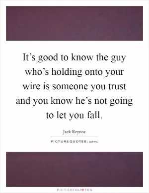 It’s good to know the guy who’s holding onto your wire is someone you trust and you know he’s not going to let you fall Picture Quote #1