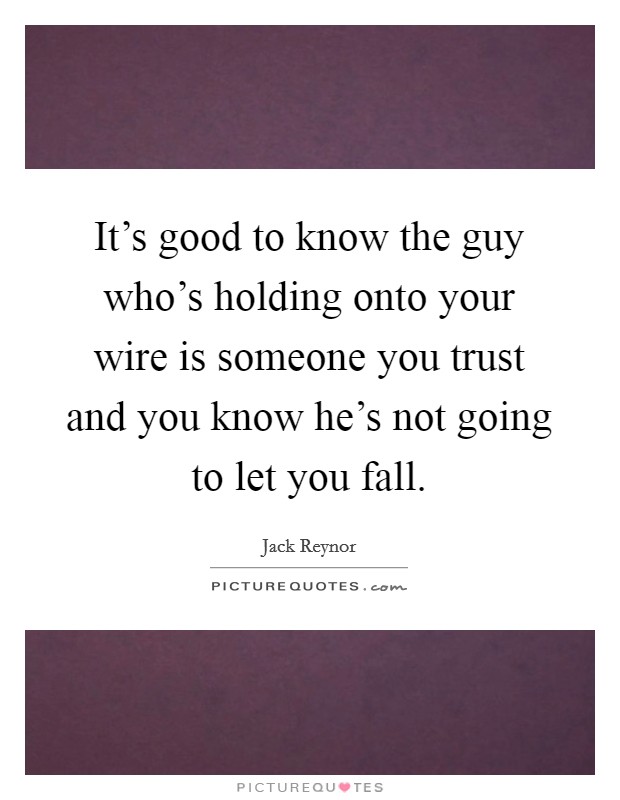 It's good to know the guy who's holding onto your wire is someone you trust and you know he's not going to let you fall. Picture Quote #1