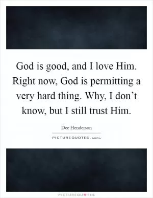 God is good, and I love Him. Right now, God is permitting a very hard thing. Why, I don’t know, but I still trust Him Picture Quote #1