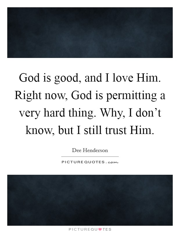 God is good, and I love Him. Right now, God is permitting a very hard thing. Why, I don't know, but I still trust Him. Picture Quote #1