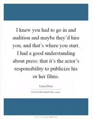 I knew you had to go in and audition and maybe they’d hire you, and that’s where you start. I had a good understanding about press: that it’s the actor’s responsibility to publicize his or her films Picture Quote #1
