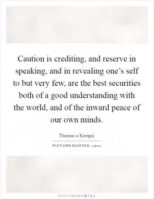 Caution is crediting, and reserve in speaking, and in revealing one’s self to but very few, are the best securities both of a good understanding with the world, and of the inward peace of our own minds Picture Quote #1