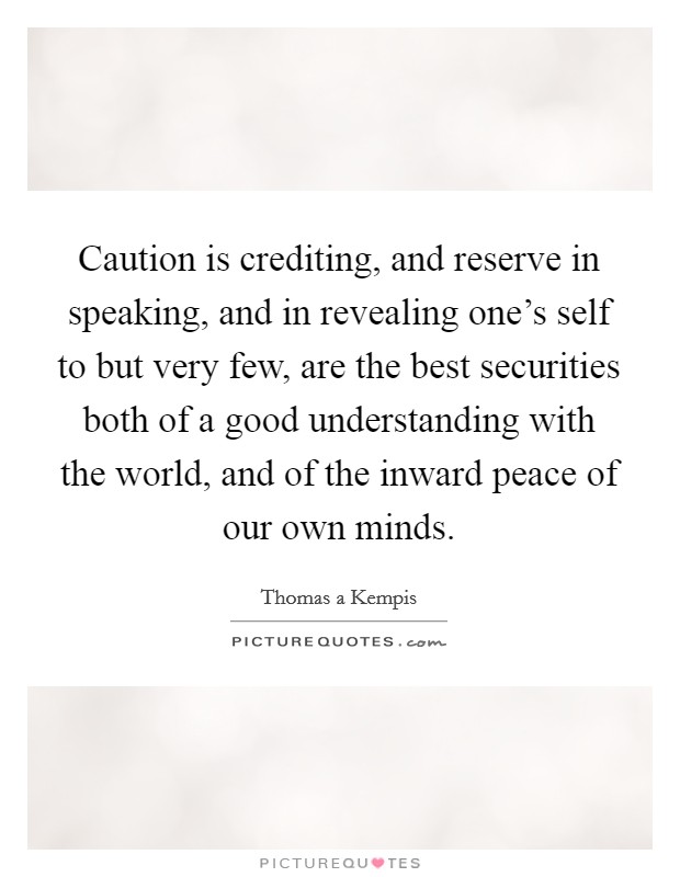Caution is crediting, and reserve in speaking, and in revealing one's self to but very few, are the best securities both of a good understanding with the world, and of the inward peace of our own minds. Picture Quote #1