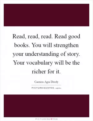 Read, read, read. Read good books. You will strengthen your understanding of story. Your vocabulary will be the richer for it Picture Quote #1
