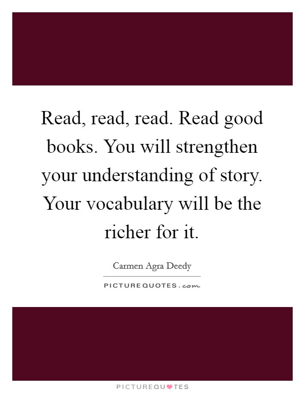 Read, read, read. Read good books. You will strengthen your understanding of story. Your vocabulary will be the richer for it. Picture Quote #1