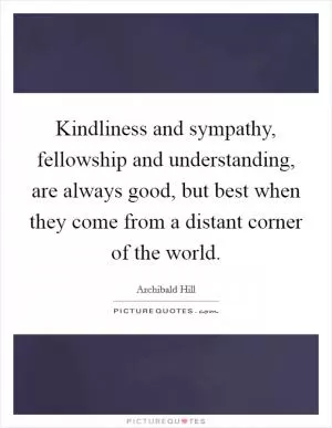 Kindliness and sympathy, fellowship and understanding, are always good, but best when they come from a distant corner of the world Picture Quote #1