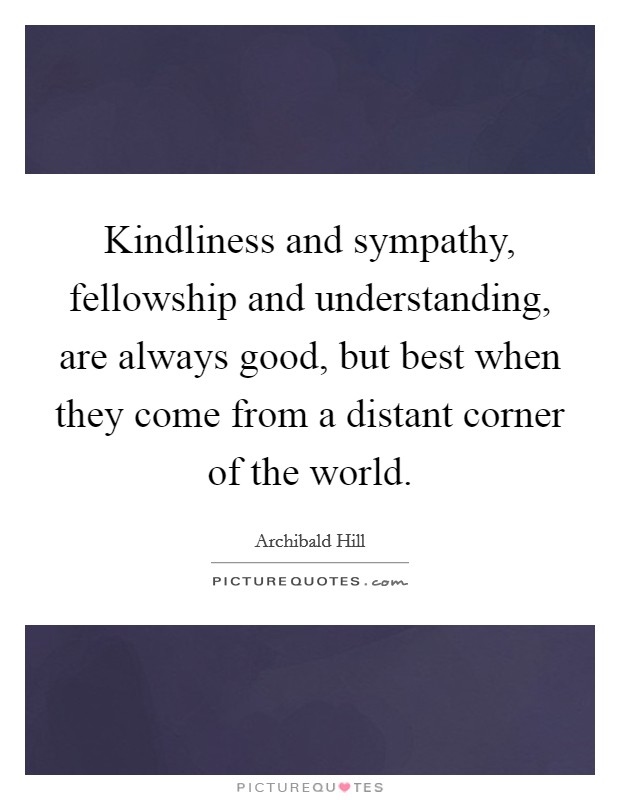 Kindliness and sympathy, fellowship and understanding, are always good, but best when they come from a distant corner of the world. Picture Quote #1