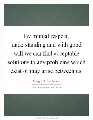 By mutual respect, understanding and with good will we can find acceptable solutions to any problems which exist or may arise between us Picture Quote #1