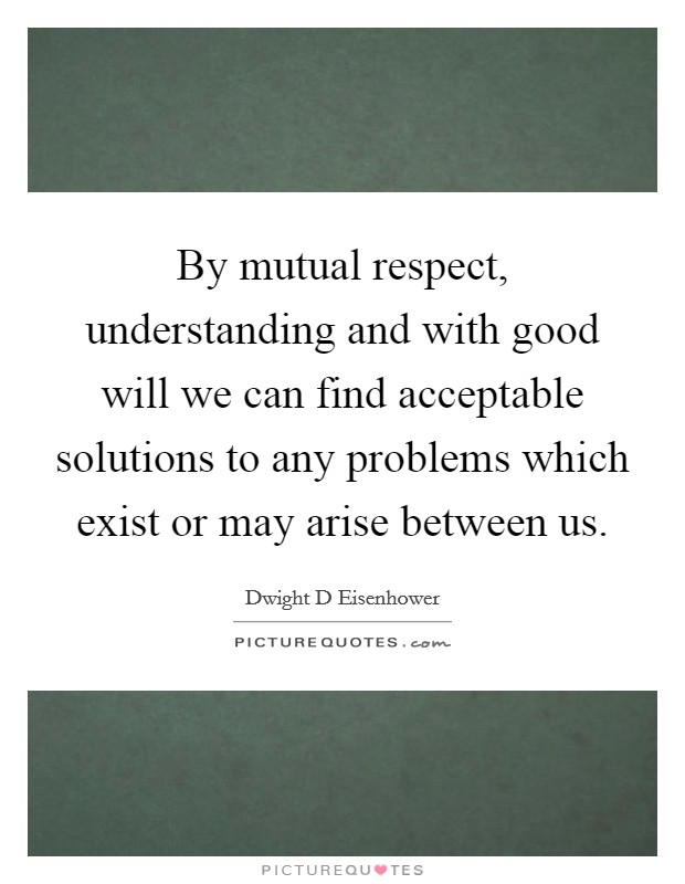By mutual respect, understanding and with good will we can find acceptable solutions to any problems which exist or may arise between us. Picture Quote #1