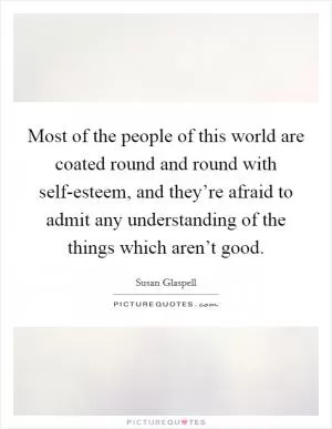 Most of the people of this world are coated round and round with self-esteem, and they’re afraid to admit any understanding of the things which aren’t good Picture Quote #1
