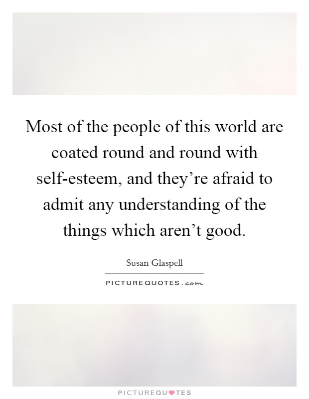 Most of the people of this world are coated round and round with self-esteem, and they're afraid to admit any understanding of the things which aren't good. Picture Quote #1