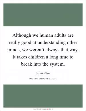 Although we human adults are really good at understanding other minds, we weren’t always that way. It takes children a long time to break into the system Picture Quote #1