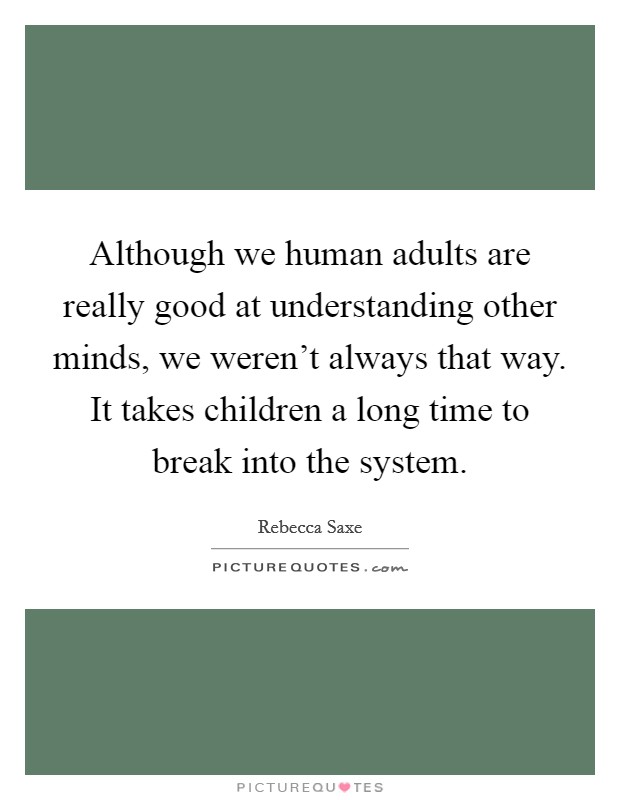 Although we human adults are really good at understanding other minds, we weren't always that way. It takes children a long time to break into the system. Picture Quote #1