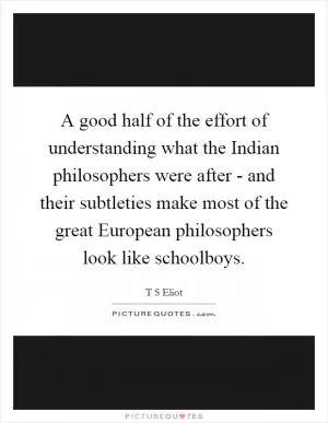 A good half of the effort of understanding what the Indian philosophers were after - and their subtleties make most of the great European philosophers look like schoolboys Picture Quote #1