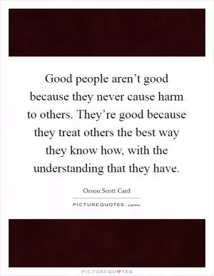 Good people aren’t good because they never cause harm to others. They’re good because they treat others the best way they know how, with the understanding that they have Picture Quote #1