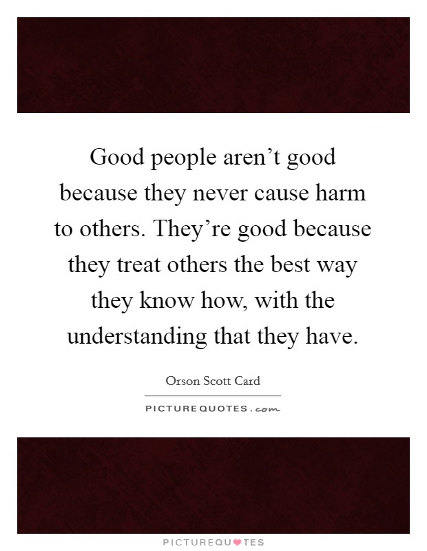 Good people aren't good because they never cause harm to others. They're good because they treat others the best way they know how, with the understanding that they have. Picture Quote #1