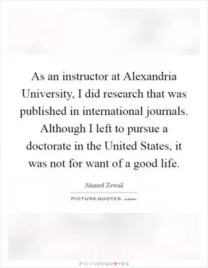 As an instructor at Alexandria University, I did research that was published in international journals. Although I left to pursue a doctorate in the United States, it was not for want of a good life Picture Quote #1
