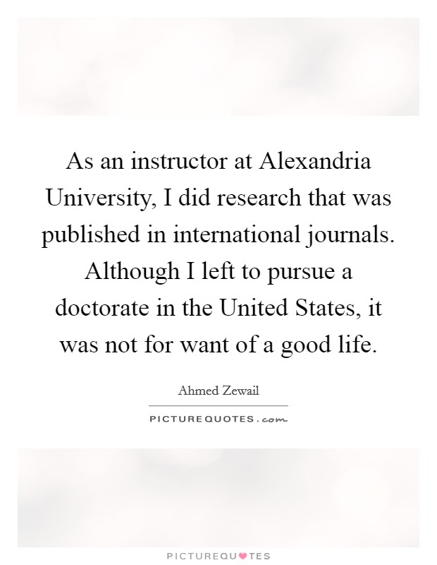 As an instructor at Alexandria University, I did research that was published in international journals. Although I left to pursue a doctorate in the United States, it was not for want of a good life. Picture Quote #1