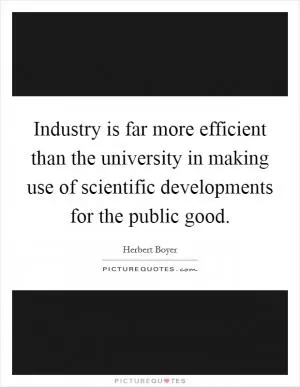 Industry is far more efficient than the university in making use of scientific developments for the public good Picture Quote #1