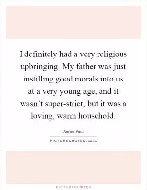 I definitely had a very religious upbringing. My father was just instilling good morals into us at a very young age, and it wasn’t super-strict, but it was a loving, warm household Picture Quote #1