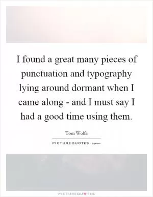 I found a great many pieces of punctuation and typography lying around dormant when I came along - and I must say I had a good time using them Picture Quote #1