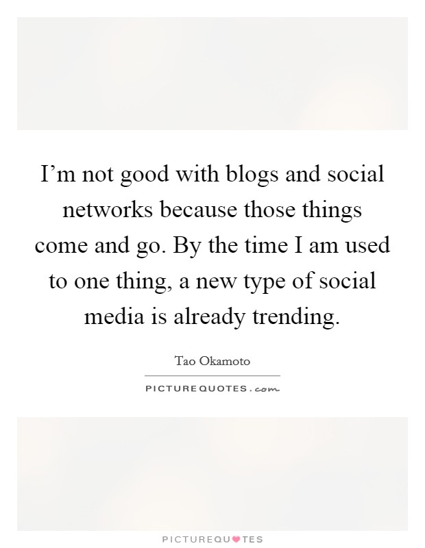 I'm not good with blogs and social networks because those things come and go. By the time I am used to one thing, a new type of social media is already trending. Picture Quote #1